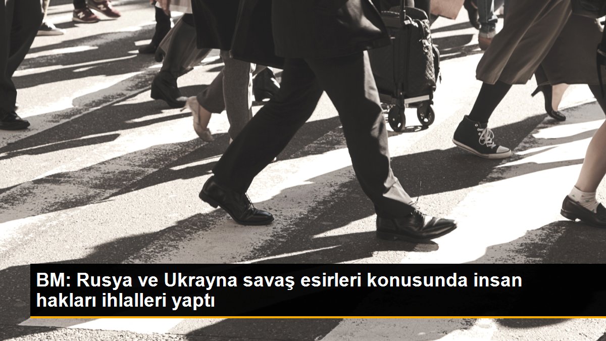 BM: Rusya ve Ukrayna savaş esirleri konusunda insan hakları ihlalleri yaptı