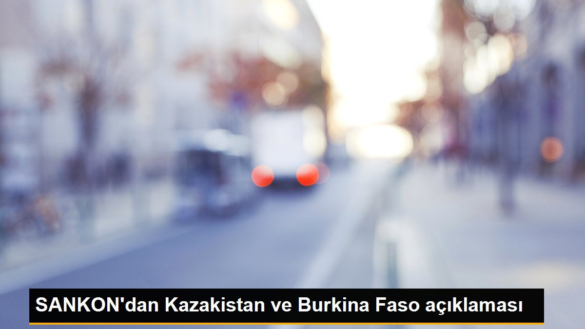SANKON'dan Kazakistan ve Burkina Faso açıklaması