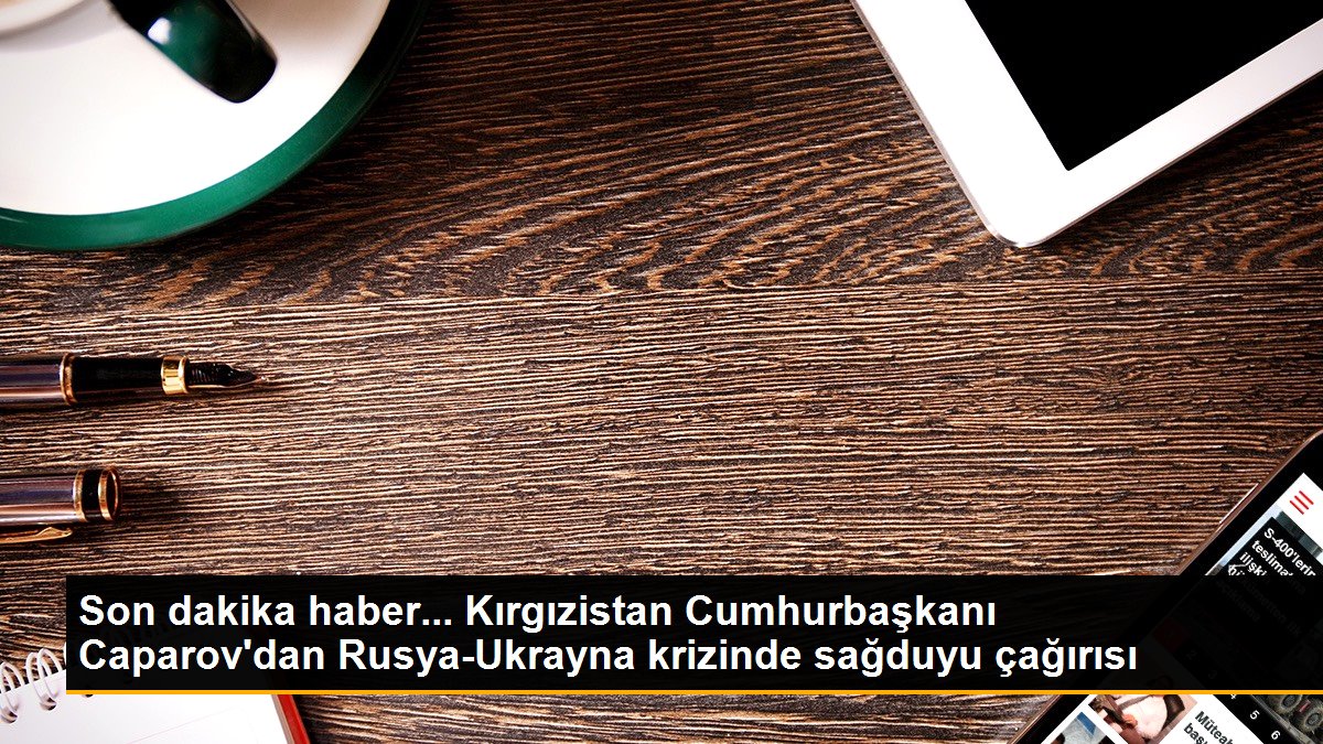 Kırgızistan Cumhurbaşkanı Caparov'dan Rusya-Ukrayna krizinde sağduyu çağırısı